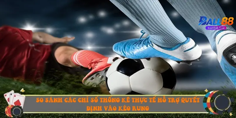 So sánh các chỉ số thống kê thực tế hỗ trợ quyết định vào kèo rung So sánh các chỉ số thống kê thực tế hỗ trợ quyết định vào kèo rung