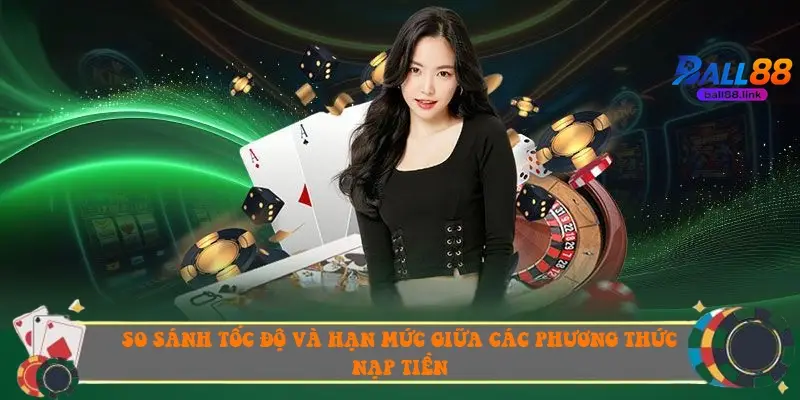 So sánh tốc độ và hạn mức giữa các phương thức nạp tiền